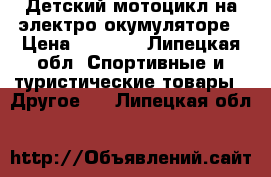 Детский мотоцикл на электро окумуляторе › Цена ­ 2 000 - Липецкая обл. Спортивные и туристические товары » Другое   . Липецкая обл.